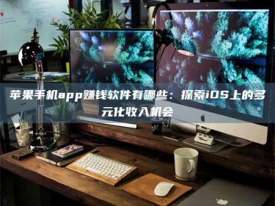 开平苹果手机app赚钱软件有哪些：探索iOS上的多元化收入机会