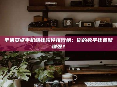 开平苹果安卓手机赚钱软件排行榜：你的数字钱包新增强？