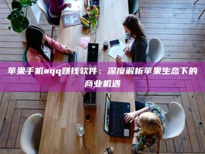 开平苹果手机aqq赚钱软件：深度解析苹果生态下的商业机遇